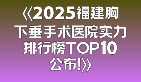 《2025福建胸下垂手术医院实力排行榜TOP10公布！》