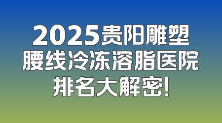 2025贵阳雕塑腰线冷冻溶脂医院排名大解密！