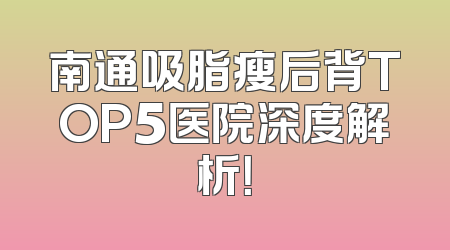 南通吸脂瘦后背TOP5医院深度解析！