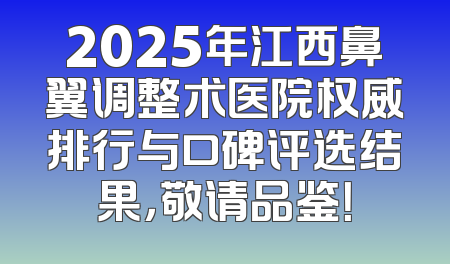 2025年江西鼻翼调整术医院权威排行与口碑评选结果，敬请品鉴！