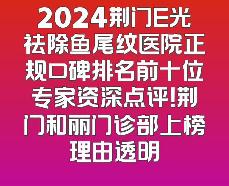 2024荆门E光祛除鱼尾纹医院正规口碑排名前十位专家资深点评！荆门和丽门诊部上榜理由透明