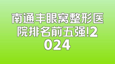 南通丰眼窝整形医院排名前五强!2024