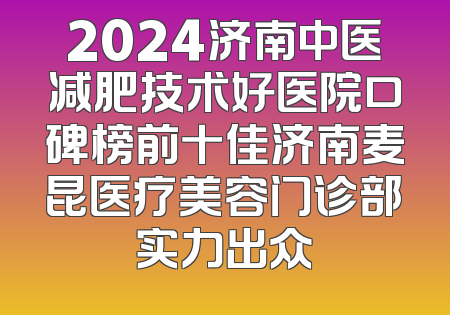 2024济南中医减肥技术好医院口碑榜前十佳济南麦昆医疗美容门诊部实力出众
