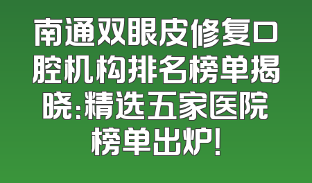 南通双眼皮修复口腔机构排名榜单揭晓：精选五家医院榜单出炉！