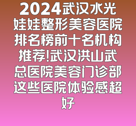 2024武汉水光娃娃整形美容医院排名榜前十名机构推荐！武汉洪山武总医院美容门诊部这些医院体验感超好