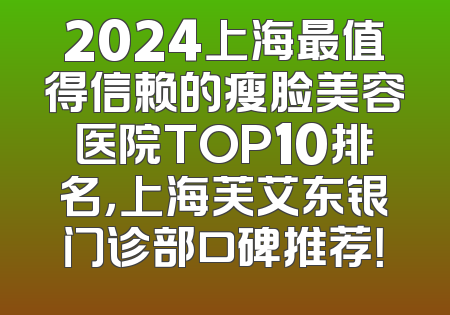 2024上海最值得信赖的瘦脸美容医院TOP10排名，上海芙艾东银门诊部口碑推荐！