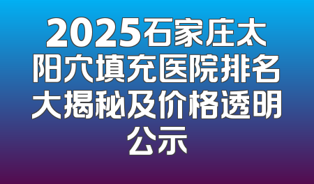 2025石家庄太阳穴填充医院排名大揭秘及价格透明公示