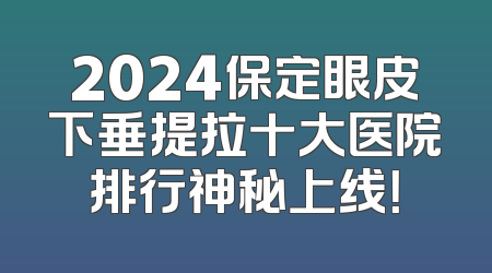 2024保定眼皮下垂提拉十大医院排行神秘上线！