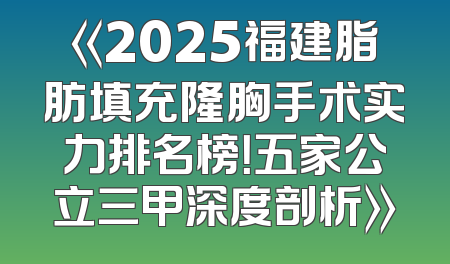 《2025福建脂肪填充隆胸手术实力排名榜！五家公立三甲深度剖析》