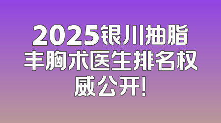 2025银川抽脂丰胸术医生排名权威公开！