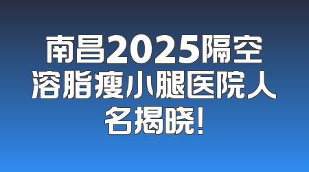 南昌2025隔空溶脂瘦小腿医院人名揭晓！