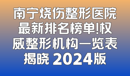 南宁烧伤整形医院最新排名榜单！权威整形机构一览表揭晓 2024版