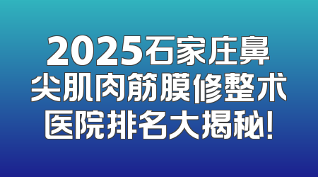 2025石家庄鼻尖肌肉筋膜修整术医院排名大揭秘！