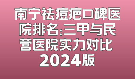 南宁祛痘疤口碑医院排名：三甲与民营医院实力对比 2024版