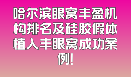哈尔滨眼窝丰盈机构排名及硅胶假体植入丰眼窝成功案例！