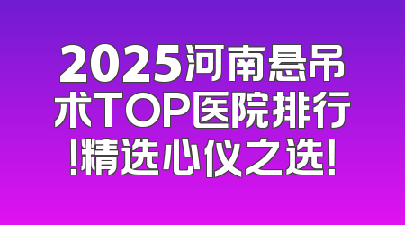 2025河南悬吊术TOP医院排行！精选心仪之选！