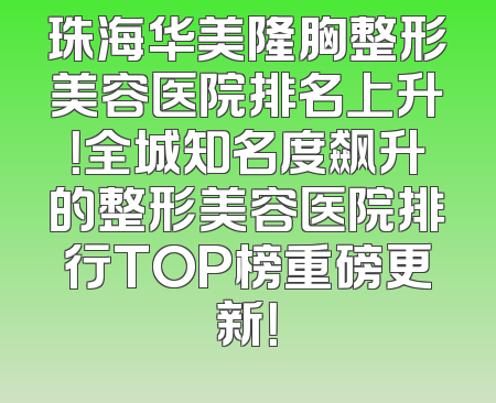 珠海华美隆胸整形美容医院排名上升！全城知名度飙升的整形美容医院排行TOP榜重磅更新！
