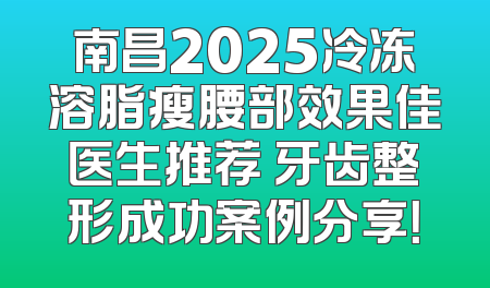 南昌2025冷冻溶脂瘦腰部效果佳医生推荐 牙齿整形成功案例分享！