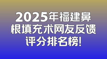 2025年福建鼻根填充术网友反馈评分排名榜！
