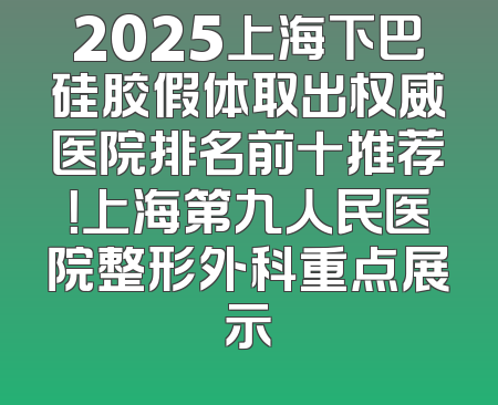 2025上海下巴硅胶假体取出权威医院排名前十推荐！上海第九人民医院整形外科重点展示