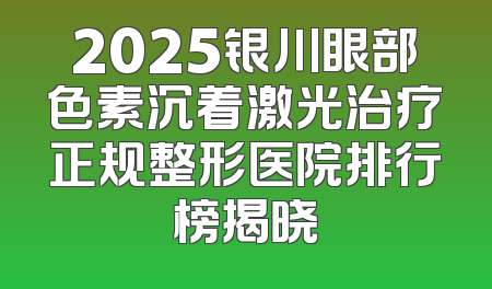 2025银川眼部色素沉着激光治疗正规整形医院排行榜揭晓
