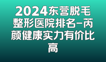 2024东营脱毛整形医院排名-芮颜健康实力有价比高