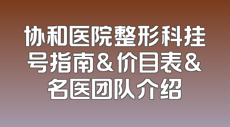 协和医院整形科挂号指南&价目表&名医团队介绍