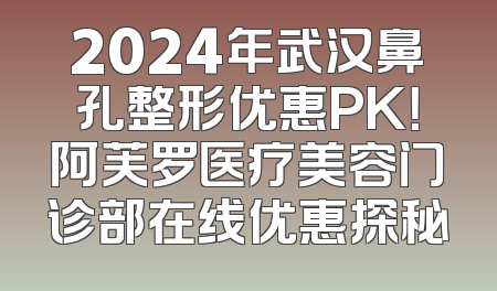 2024年武汉鼻孔整形优惠PK！阿芙罗医疗美容门诊部在线优惠探秘