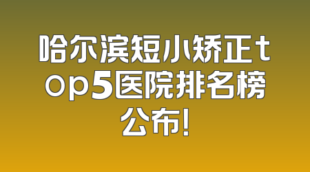 哈尔滨短小矫正top5医院排名榜公布！