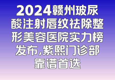 2024赣州玻尿酸注射唇纹祛除整形美容医院实力榜发布，紫熙门诊部靠谱首选