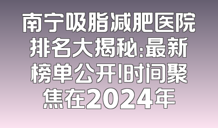 南宁吸脂减肥医院排名大揭秘：最新榜单公开！时间聚焦在2024年