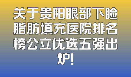 关于贵阳眼部下睑脂肪填充医院排名榜公立优选五强出炉！