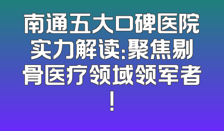 南通五大口碑医院实力解读：聚焦剔骨医疗领域领军者！