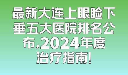 最新大连上眼睑下垂五大医院排名公布，2024年度治疗指南！