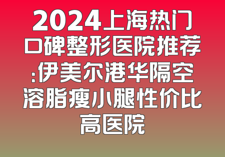 2024上海热门口碑整形医院推荐：伊美尔港华隔空溶脂瘦小腿性价比高医院