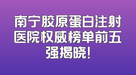南宁胶原蛋白注射医院权威榜单前五强揭晓！