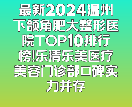 最新2024温州下颌角肥大整形医院TOP10排行榜！乐清乐美医疗美容门诊部口碑实力并存