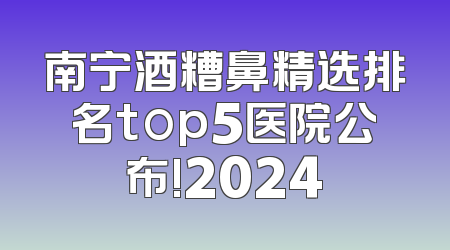 南宁酒糟鼻精选排名top5医院公布!2024