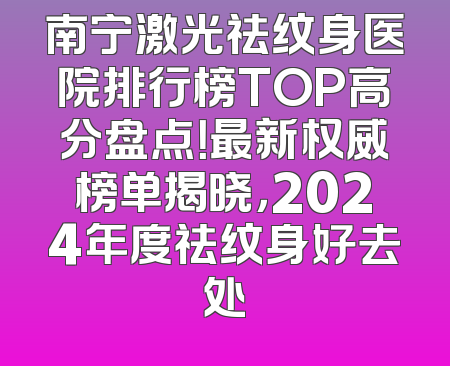 南宁激光祛纹身医院排行榜TOP高分盘点！最新权威榜单揭晓，2024年度祛纹身好去处