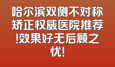 哈尔滨双侧不对称矫正权威医院推荐！效果好无后顾之忧！