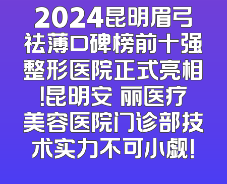 2024昆明眉弓祛薄口碑榜前十强整形医院正式亮相！昆明安徳丽医疗美容医院门诊部技术实力不可小觑!