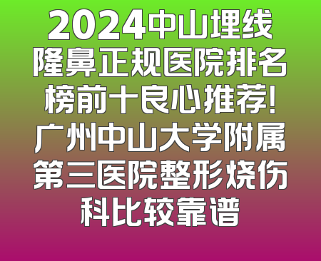 2024中山埋线隆鼻正规医院排名榜前十良心推荐！广州中山大学附属第三医院整形烧伤科比较靠谱
