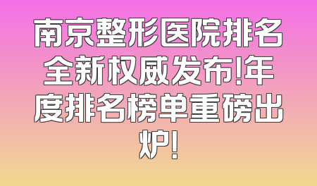 南京整形医院排名全新权威发布！年度排名榜单重磅出炉！