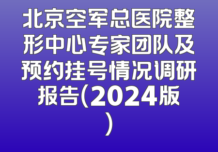 北京空军总医院整形中心专家团队及预约挂号情况调研报告（2024版）