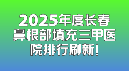2025年度长春鼻根部填充三甲医院排行刷新!