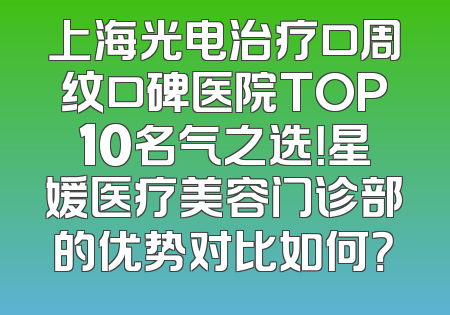 上海光电治疗口周纹口碑医院TOP10名气之选！星媛医疗美容门诊部的优势对比如何？