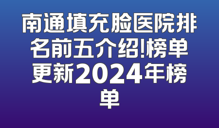 南通填充脸医院排名前五介绍！榜单更新2024年榜单