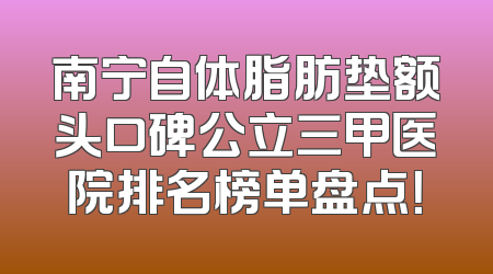 南宁自体脂肪垫额头口碑公立三甲医院排名榜单盘点！