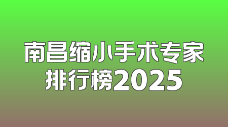南昌缩小手术专家排行榜2025