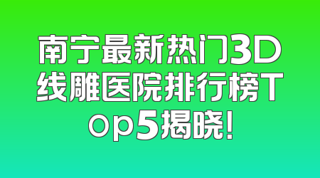 南宁最新热门3D线雕医院排行榜Top5揭晓！